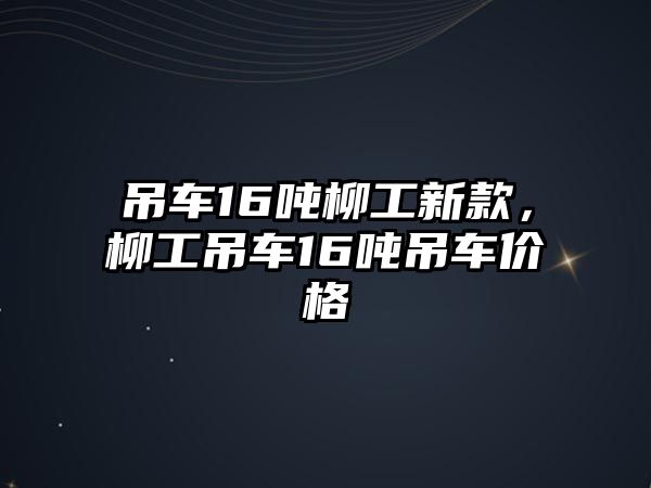 吊車16噸柳工新款，柳工吊車16噸吊車價格