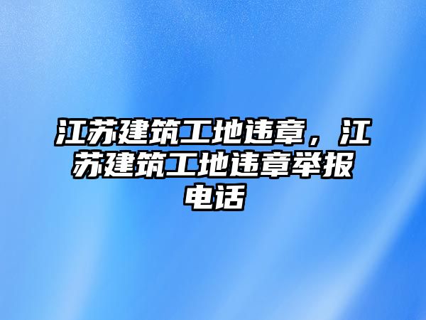 江蘇建筑工地違章，江蘇建筑工地違章舉報(bào)電話