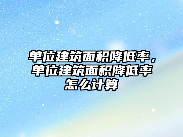 單位建筑面積降低率，單位建筑面積降低率怎么計算