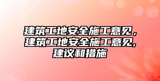 建筑工地安全施工意見，建筑工地安全施工意見,建議和措施