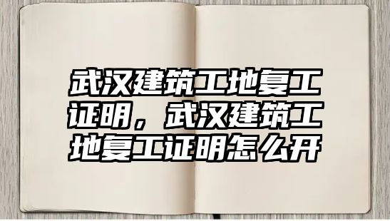 武漢建筑工地復(fù)工證明，武漢建筑工地復(fù)工證明怎么開