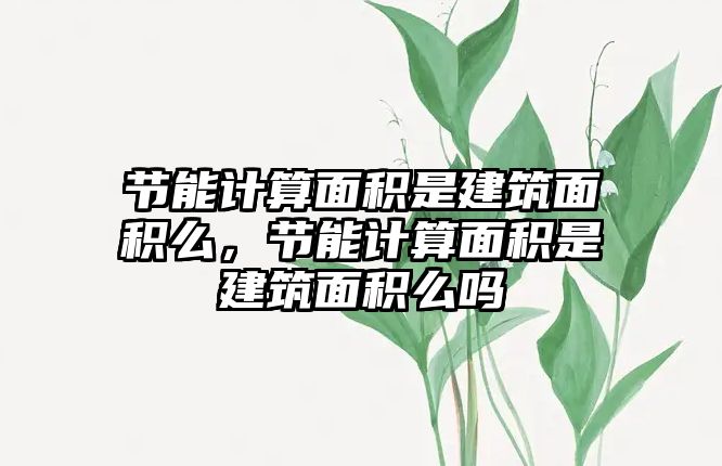 節(jié)能計算面積是建筑面積么，節(jié)能計算面積是建筑面積么嗎