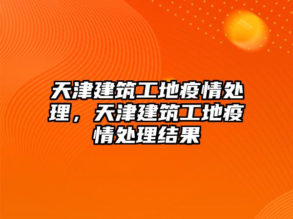 天津建筑工地疫情處理，天津建筑工地疫情處理結(jié)果