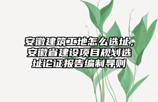 安徽建筑工地怎么選址，安徽省建設(shè)項目規(guī)劃選址論證報告編制導(dǎo)則