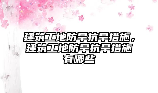 建筑工地防旱抗旱措施，建筑工地防旱抗旱措施有哪些