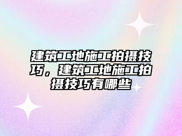 建筑工地施工拍攝技巧，建筑工地施工拍攝技巧有哪些