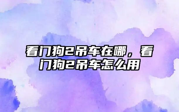 看門(mén)狗2吊車在哪，看門(mén)狗2吊車怎么用