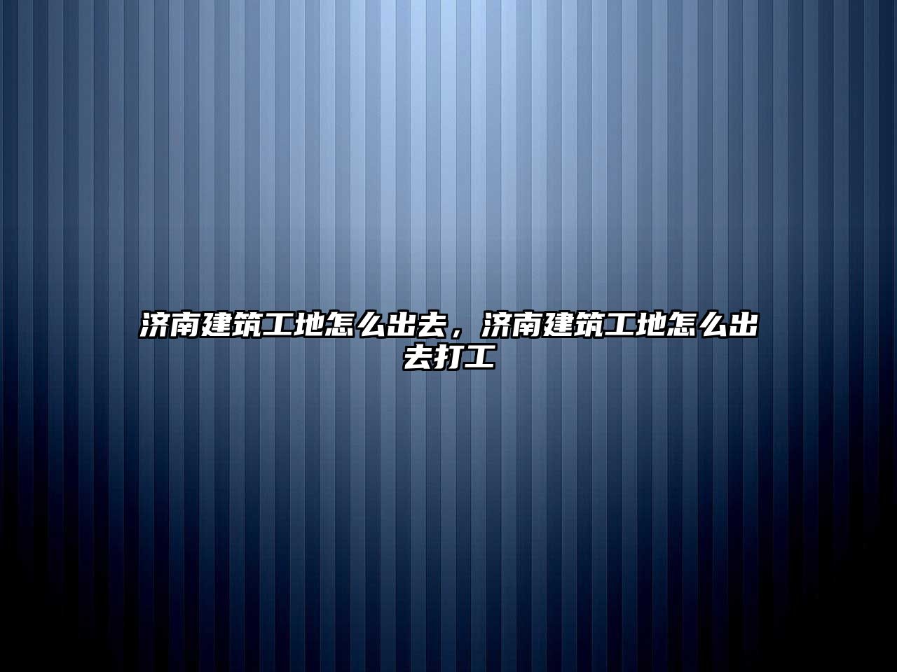 濟(jì)南建筑工地怎么出去，濟(jì)南建筑工地怎么出去打工