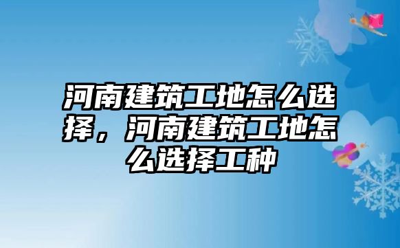 河南建筑工地怎么選擇，河南建筑工地怎么選擇工種