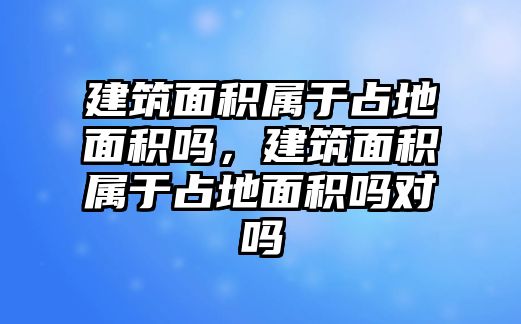 建筑面積屬于占地面積嗎，建筑面積屬于占地面積嗎對嗎