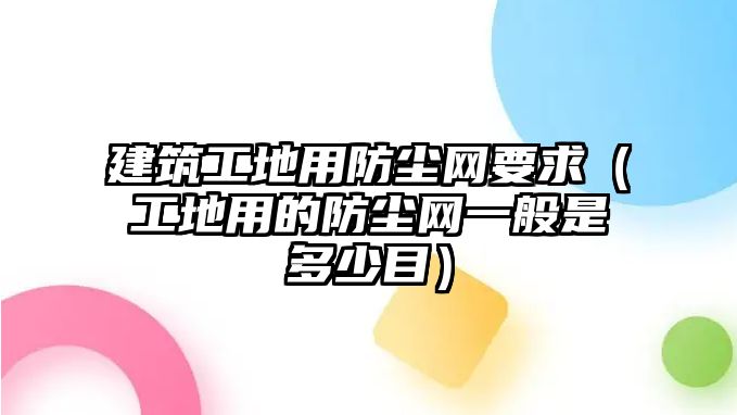 建筑工地用防塵網(wǎng)要求（工地用的防塵網(wǎng)一般是多少目）