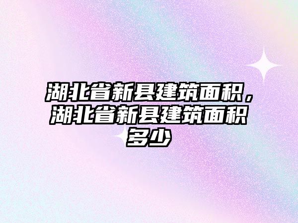 湖北省新縣建筑面積，湖北省新縣建筑面積多少