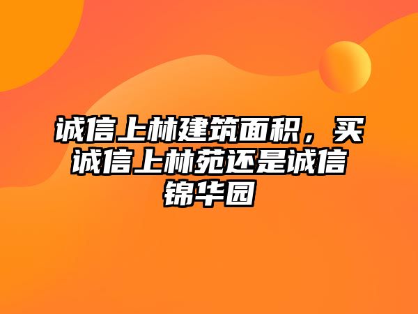 誠信上林建筑面積，買誠信上林苑還是誠信錦華園