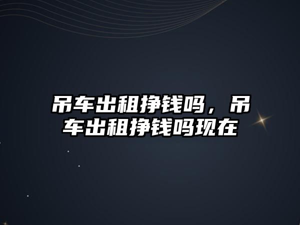 吊車出租掙錢嗎，吊車出租掙錢嗎現(xiàn)在