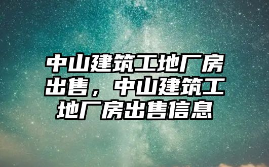 中山建筑工地廠房出售，中山建筑工地廠房出售信息