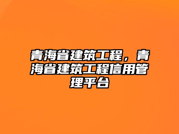 青海省建筑工程，青海省建筑工程信用管理平臺(tái)