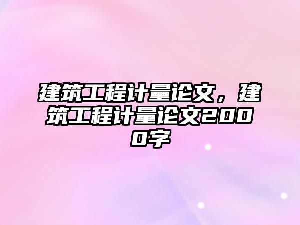 建筑工程計(jì)量論文，建筑工程計(jì)量論文2000字