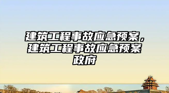 建筑工程事故應(yīng)急預案，建筑工程事故應(yīng)急預案政府