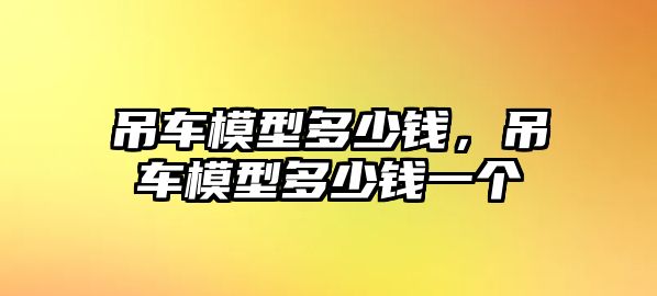 吊車模型多少錢，吊車模型多少錢一個