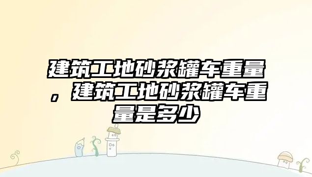 建筑工地砂漿罐車重量，建筑工地砂漿罐車重量是多少