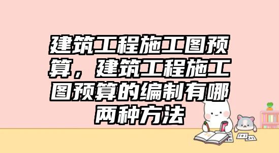 建筑工程施工圖預(yù)算，建筑工程施工圖預(yù)算的編制有哪兩種方法