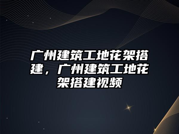 廣州建筑工地花架搭建，廣州建筑工地花架搭建視頻