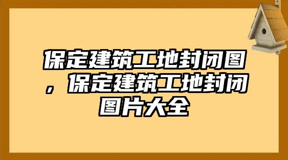 保定建筑工地封閉圖，保定建筑工地封閉圖片大全