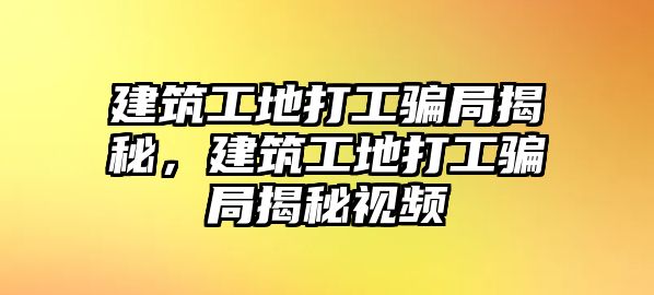 建筑工地打工騙局揭秘，建筑工地打工騙局揭秘視頻