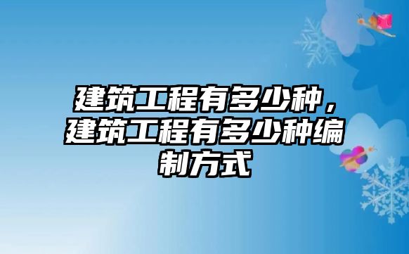 建筑工程有多少種，建筑工程有多少種編制方式