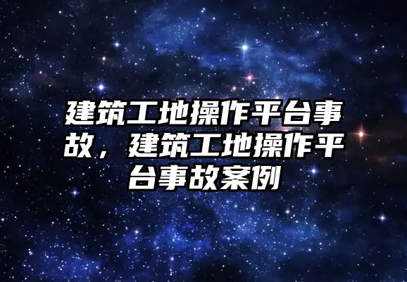 建筑工地操作平臺(tái)事故，建筑工地操作平臺(tái)事故案例