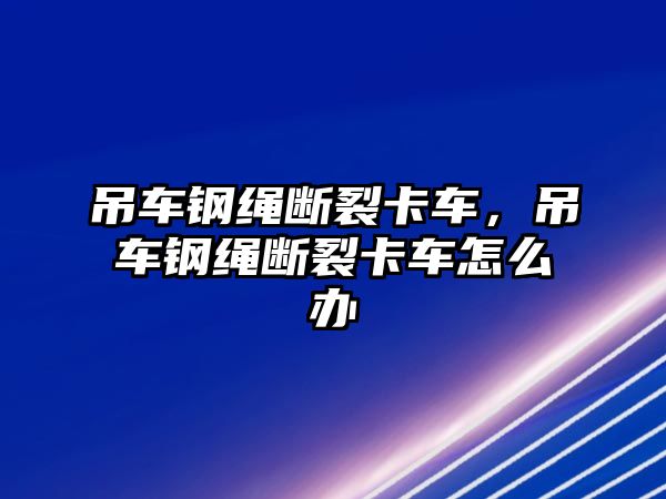 吊車鋼繩斷裂卡車，吊車鋼繩斷裂卡車怎么辦