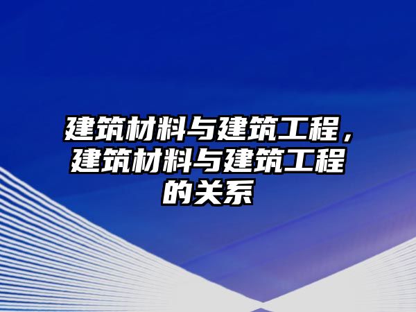 建筑材料與建筑工程，建筑材料與建筑工程的關(guān)系