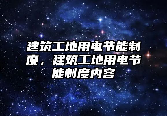 建筑工地用電節(jié)能制度，建筑工地用電節(jié)能制度內(nèi)容