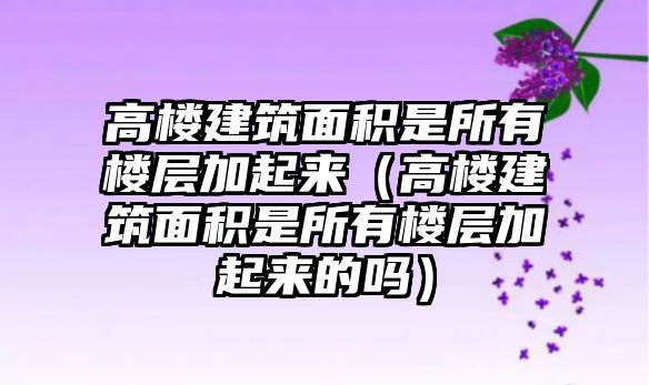 高樓建筑面積是所有樓層加起來（高樓建筑面積是所有樓層加起來的嗎）