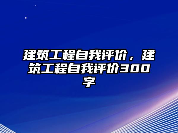 建筑工程自我評價，建筑工程自我評價300字