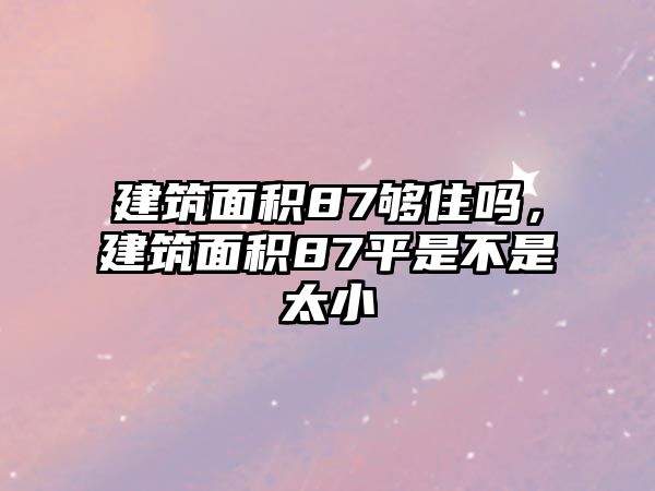 建筑面積87夠住嗎，建筑面積87平是不是太小