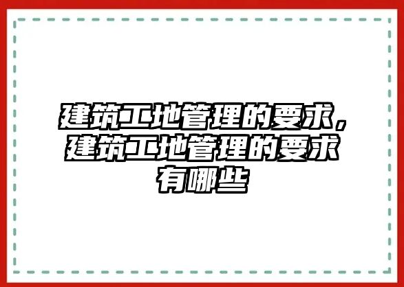 建筑工地管理的要求，建筑工地管理的要求有哪些