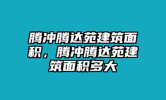 騰沖騰達苑建筑面積，騰沖騰達苑建筑面積多大