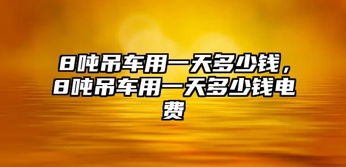 8噸吊車用一天多少錢，8噸吊車用一天多少錢電費(fèi)