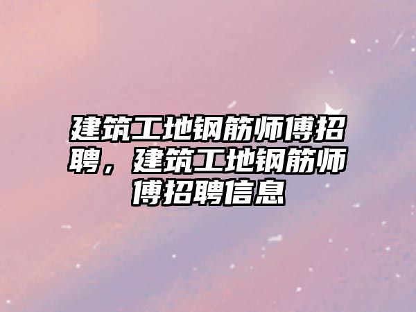 建筑工地鋼筋師傅招聘，建筑工地鋼筋師傅招聘信息