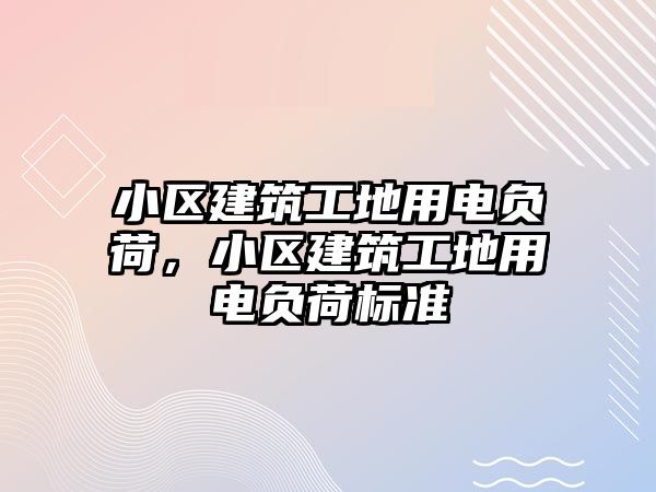 小區(qū)建筑工地用電負(fù)荷，小區(qū)建筑工地用電負(fù)荷標(biāo)準(zhǔn)