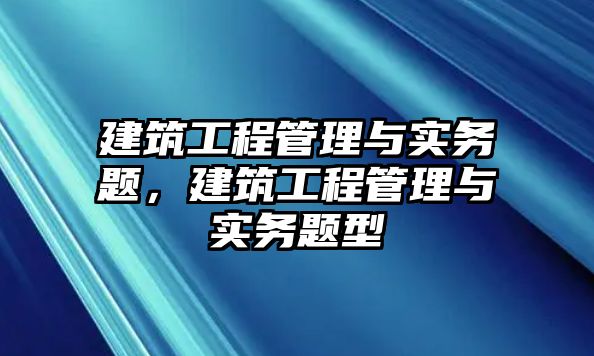 建筑工程管理與實(shí)務(wù)題，建筑工程管理與實(shí)務(wù)題型