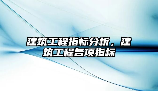 建筑工程指標(biāo)分析，建筑工程各項指標(biāo)