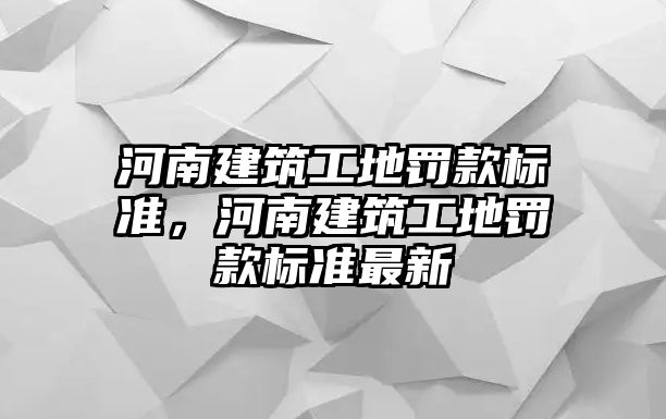 河南建筑工地罰款標準，河南建筑工地罰款標準最新