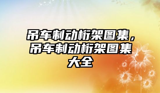 吊車制動桁架圖集，吊車制動桁架圖集大全