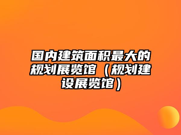 國內(nèi)建筑面積最大的規(guī)劃展覽館（規(guī)劃建設(shè)展覽館）