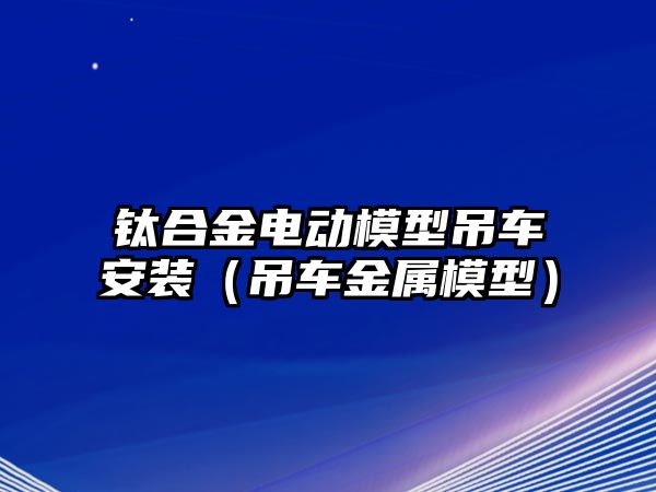 鈦合金電動模型吊車安裝（吊車金屬模型）