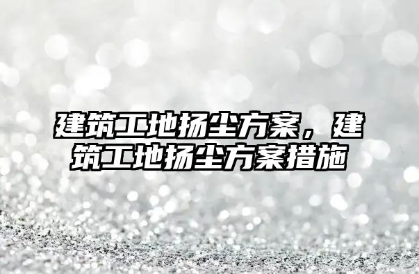 建筑工地?fù)P塵方案，建筑工地?fù)P塵方案措施