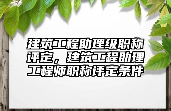 建筑工程助理級(jí)職稱評(píng)定，建筑工程助理工程師職稱評(píng)定條件