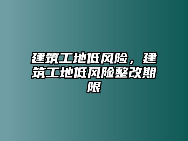 建筑工地低風(fēng)險，建筑工地低風(fēng)險整改期限